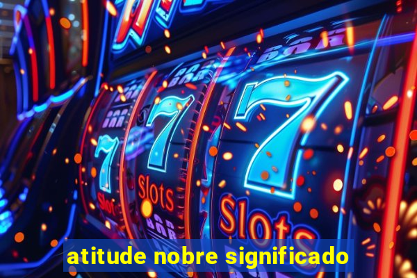 atitude nobre significado